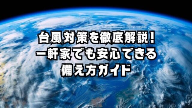 台風対策を徹底解説！一軒家でも安心できる備え方ガイド